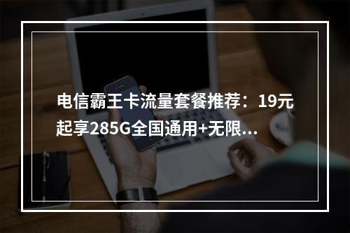 电信霸王卡流量套餐推荐：19元起享285G全国通用+无限畅联