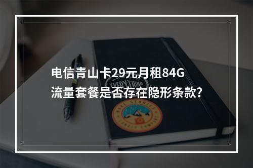 电信青山卡29元月租84G流量套餐是否存在隐形条款？
