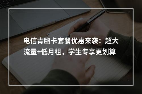 电信青幽卡套餐优惠来袭：超大流量+低月租，学生专享更划算