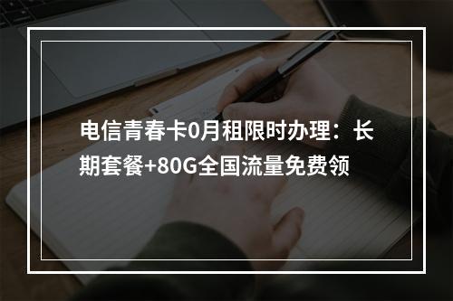 电信青春卡0月租限时办理：长期套餐+80G全国流量免费领