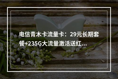 电信青木卡流量卡：29元长期套餐+235G大流量激活送红包