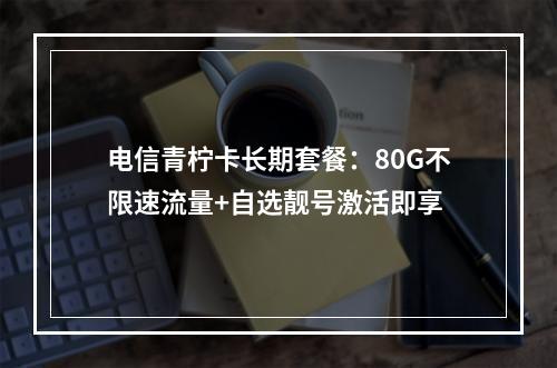 电信青柠卡长期套餐：80G不限速流量+自选靓号激活即享