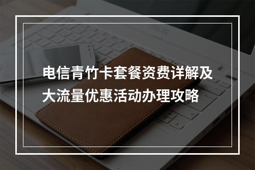 电信青竹卡套餐资费详解及大流量优惠活动办理攻略