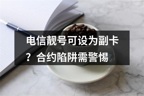 电信靓号可设为副卡？合约陷阱需警惕