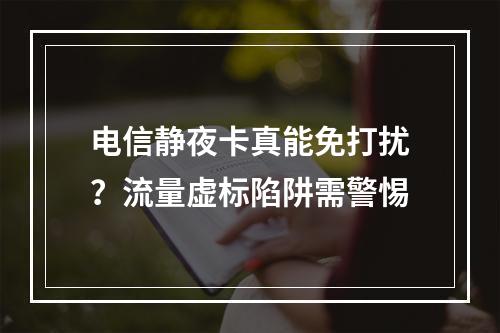 电信静夜卡真能免打扰？流量虚标陷阱需警惕