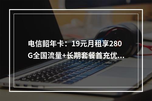 电信韶年卡：19元月租享280G全国流量+长期套餐首充优惠