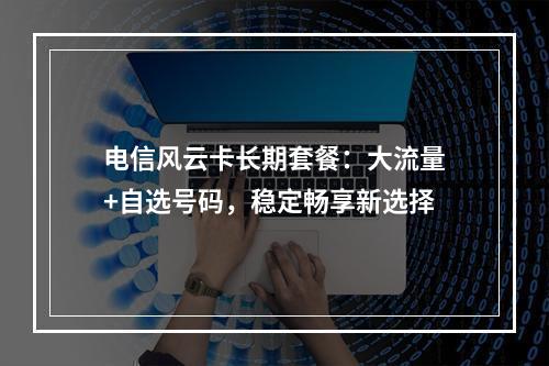 电信风云卡长期套餐：大流量+自选号码，稳定畅享新选择
