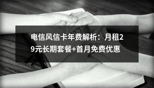 电信风信卡年费解析：月租29元长期套餐+首月免费优惠