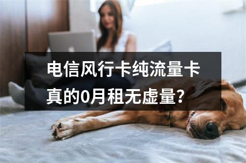电信风行卡纯流量卡真的0月租无虚量？