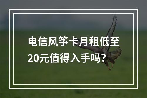 电信风筝卡月租低至20元值得入手吗？