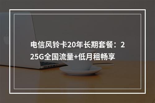 电信风铃卡20年长期套餐：225G全国流量+低月租畅享