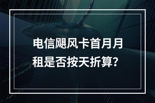 电信飓风卡首月月租是否按天折算？