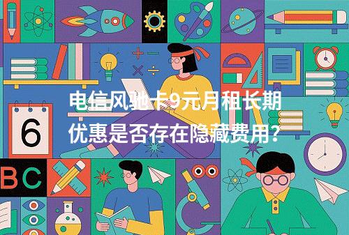 电信风驰卡9元月租长期优惠是否存在隐藏费用？