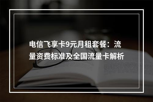 电信飞享卡9元月租套餐：流量资费标准及全国流量卡解析