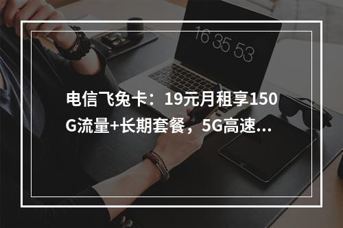 电信飞兔卡：19元月租享150G流量+长期套餐，5G高速随心用