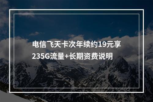 电信飞天卡次年续约19元享235G流量+长期资费说明