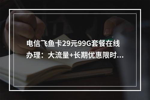 电信飞鱼卡29元99G套餐在线办理：大流量+长期优惠限时特惠