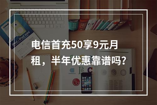 电信首充50享9元月租，半年优惠靠谱吗？