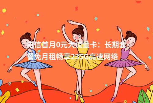 电信首月0元大流量卡：长期套餐免月租畅享235G高速网络