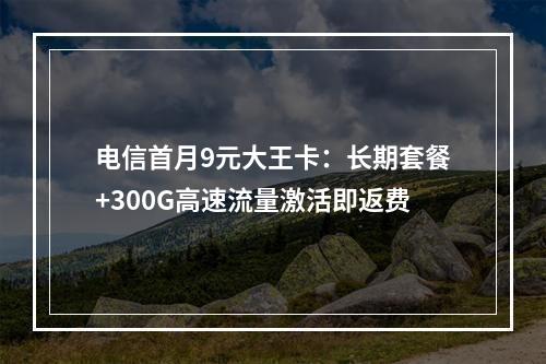 电信首月9元大王卡：长期套餐+300G高速流量激活即返费
