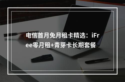 电信首月免月租卡精选：iFree零月租+青芽卡长期套餐
