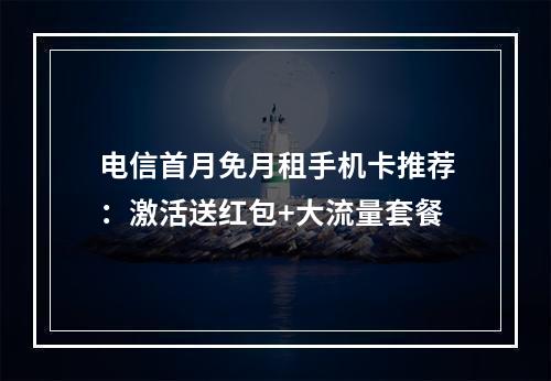 电信首月免月租手机卡推荐：激活送红包+大流量套餐