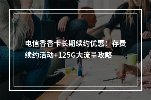 电信香香卡长期续约优惠：存费续约活动+125G大流量攻略