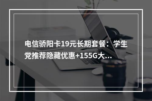 电信骄阳卡19元长期套餐：学生党推荐隐藏优惠+155G大流量