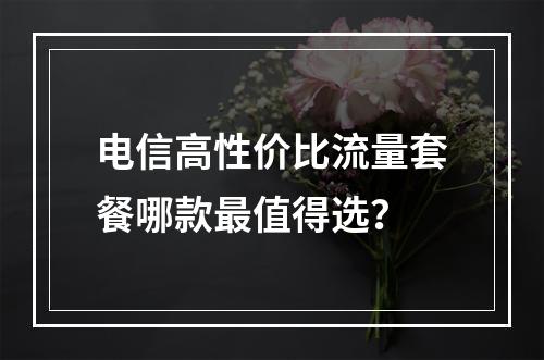 电信高性价比流量套餐哪款最值得选？