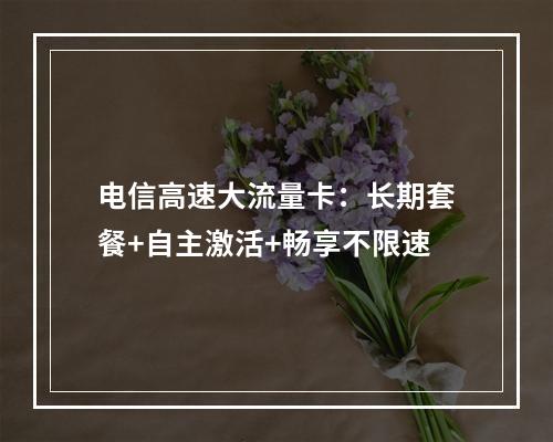 电信高速大流量卡：长期套餐+自主激活+畅享不限速