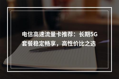 电信高速流量卡推荐：长期5G套餐稳定畅享，高性价比之选