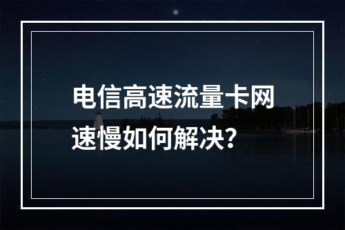 电信高速流量卡网速慢如何解决？