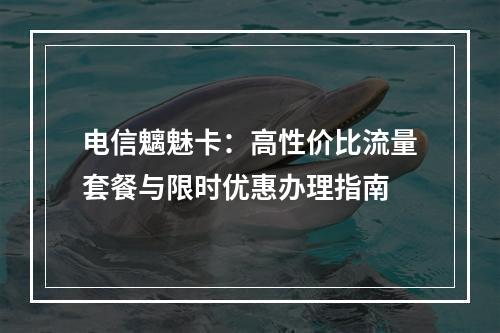 电信魑魅卡：高性价比流量套餐与限时优惠办理指南