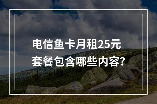 电信鱼卡月租25元套餐包含哪些内容？
