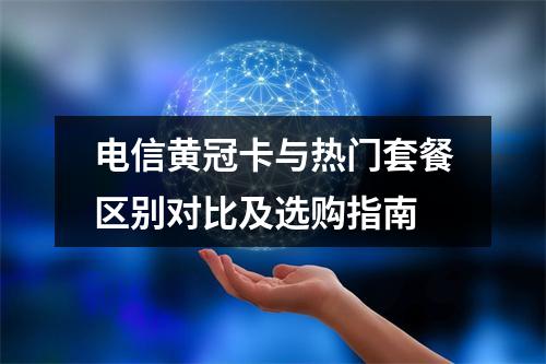 电信黄冠卡与热门套餐区别对比及选购指南