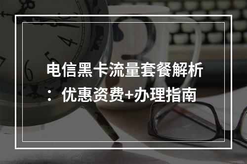 电信黑卡流量套餐解析：优惠资费+办理指南