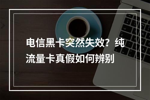 电信黑卡突然失效？纯流量卡真假如何辨别