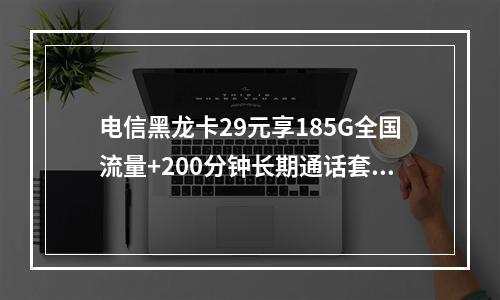 电信黑龙卡29元享185G全国流量+200分钟长期通话套餐