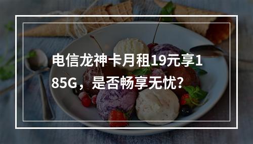 电信龙神卡月租19元享185G，是否畅享无忧？