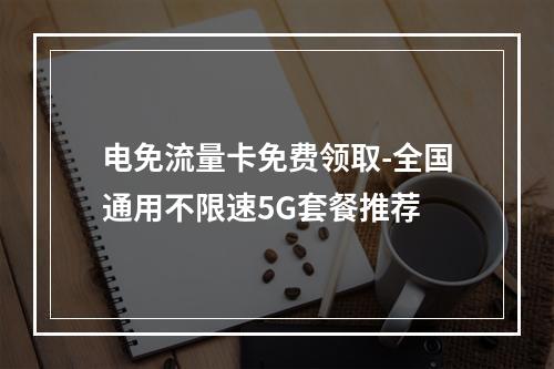 电免流量卡免费领取-全国通用不限速5G套餐推荐