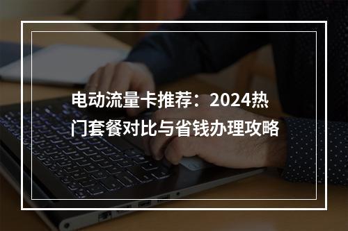 电动流量卡推荐：2024热门套餐对比与省钱办理攻略