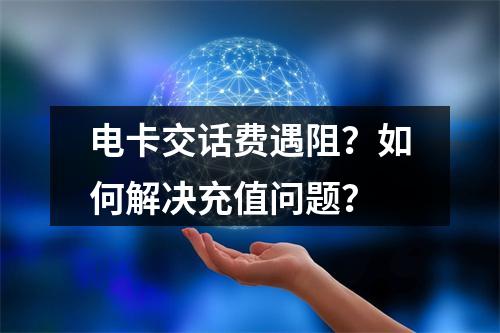 电卡交话费遇阻？如何解决充值问题？