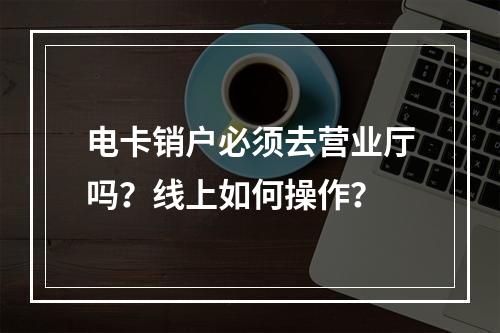 电卡销户必须去营业厅吗？线上如何操作？