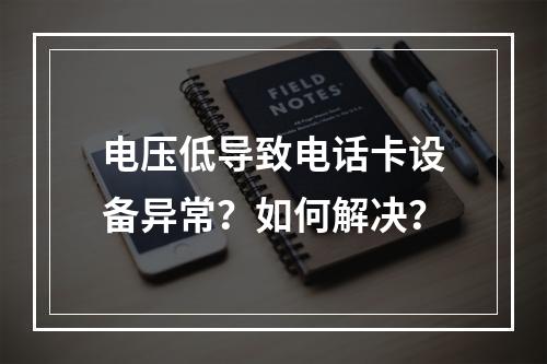 电压低导致电话卡设备异常？如何解决？