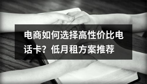 电商如何选择高性价比电话卡？低月租方案推荐