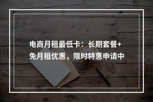 电商月租最低卡：长期套餐+免月租优惠，限时特惠申请中