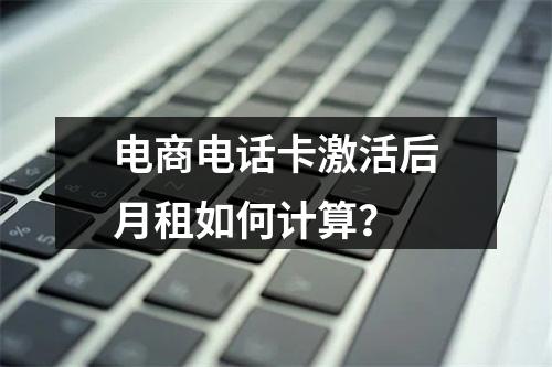 电商电话卡激活后月租如何计算？