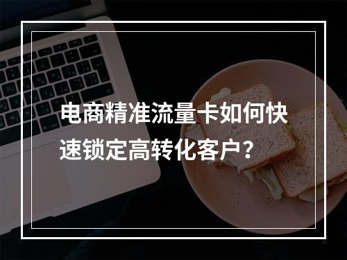 电商精准流量卡如何快速锁定高转化客户？