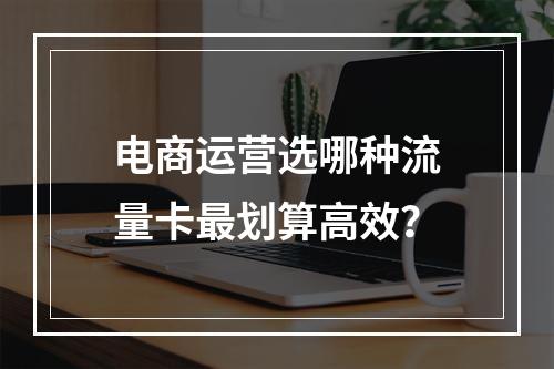 电商运营选哪种流量卡最划算高效？
