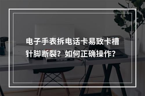 电子手表拆电话卡易致卡槽针脚断裂？如何正确操作？